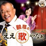 【TV放送】 BS11 鶴瓶のええ歌やなぁ
